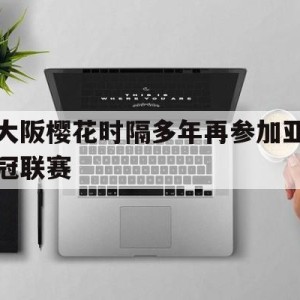 c7-关于大阪樱花时隔多年再参加亚冠联赛的信息