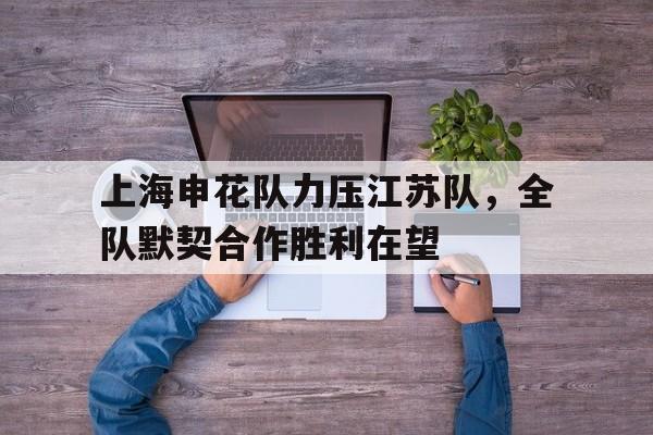 包含上海申花队力压江苏队，全队默契合作胜利在望的词条