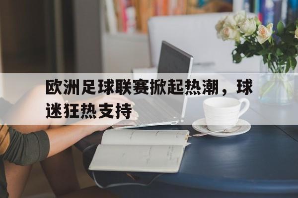 欧洲足球联赛掀起热潮，球迷狂热支持(欧洲足球主流联赛)