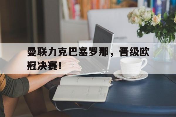 曼联力克巴塞罗那,晋级欧冠决赛了吗 曼联力克巴塞罗那,晋级欧冠决赛了吗